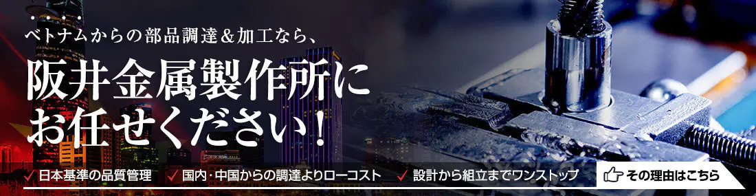 ベトナムからの部品調達・加工なら阪井金属製作所にお任せください。日本基準の品質管理、国内・中国からの調達よりローコスト、設計から組立までワンストップ